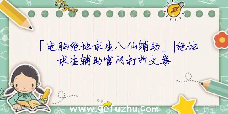 「电脑绝地求生八仙辅助」|绝地求生辅助官网打折文案